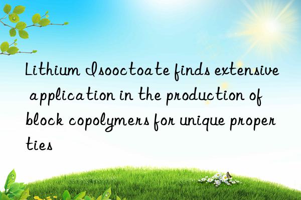 Lithium Isooctoate finds extensive application in the production of block copolymers for unique properties