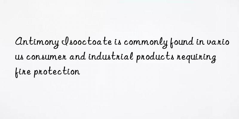 Antimony Isooctoate is commonly found in various consumer and industrial products requiring fire protection