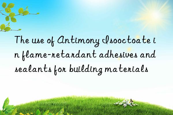 The use of Antimony Isooctoate in flame-retardant adhesives and sealants for building materials