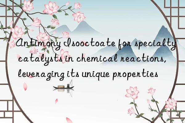 Antimony Isooctoate for specialty catalysts in chemical reactions, leveraging its unique properties