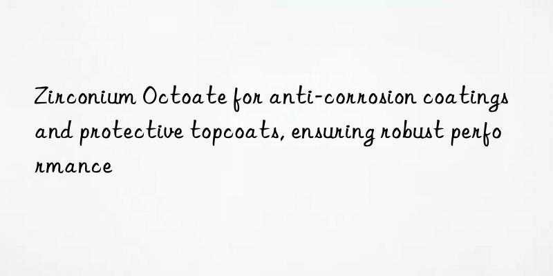 Zirconium Octoate for anti-corrosion coatings and protective topcoats, ensuring robust performance