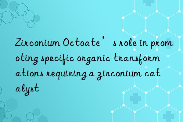 zirconium octoate’s role in promoting specific organic transformations requiring a zirconium catalyst