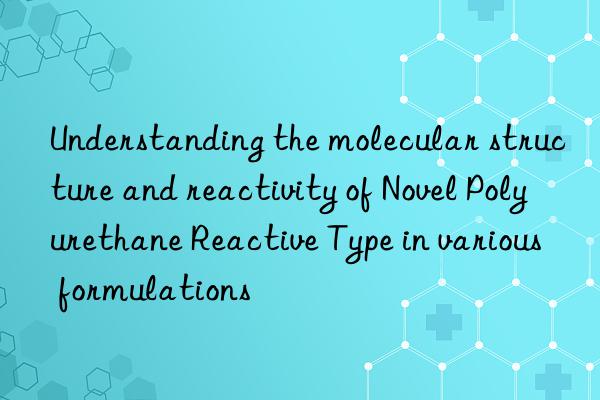 Understanding the molecular structure and reactivity of Novel Polyurethane Reactive Type in various formulations