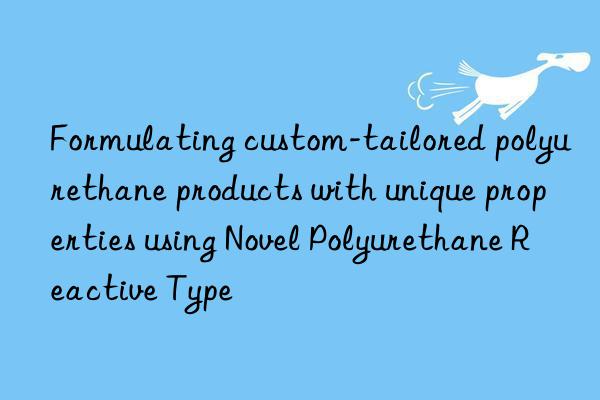 Formulating custom-tailored polyurethane products with unique properties using Novel Polyurethane Reactive Type