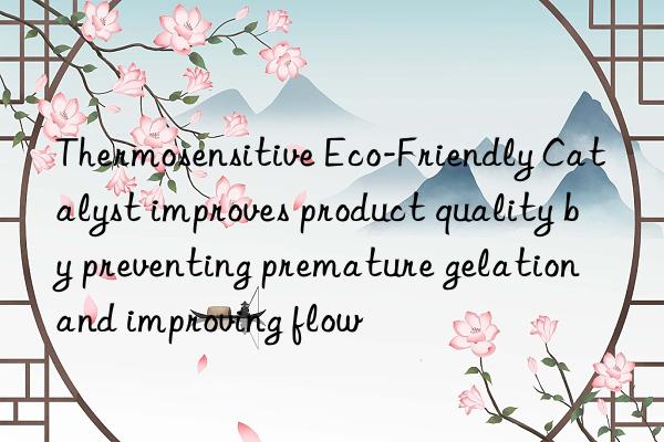 Thermosensitive Eco-Friendly Catalyst improves product quality by preventing premature gelation and improving flow