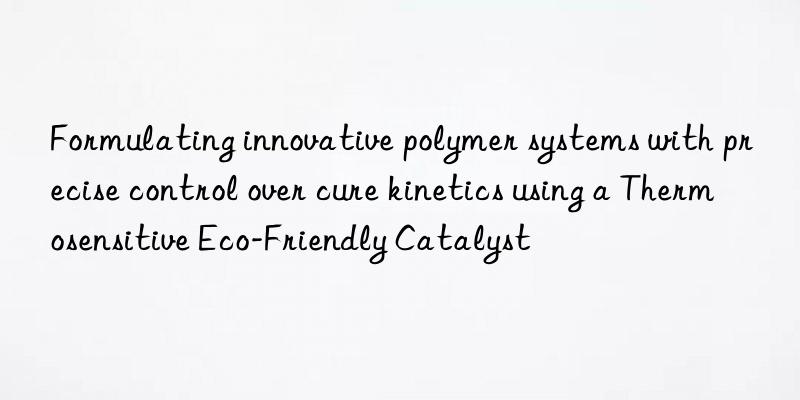 Formulating innovative polymer systems with precise control over cure kinetics using a Thermosensitive Eco-Friendly Catalyst