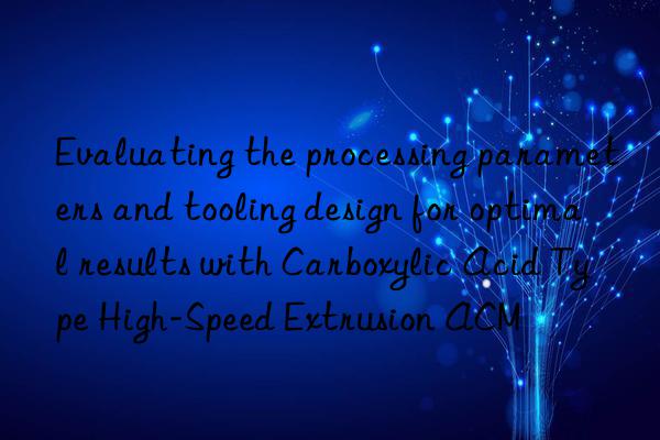 Evaluating the processing parameters and tooling design for optimal results with Carboxylic Acid Type High-Speed Extrusion ACM
