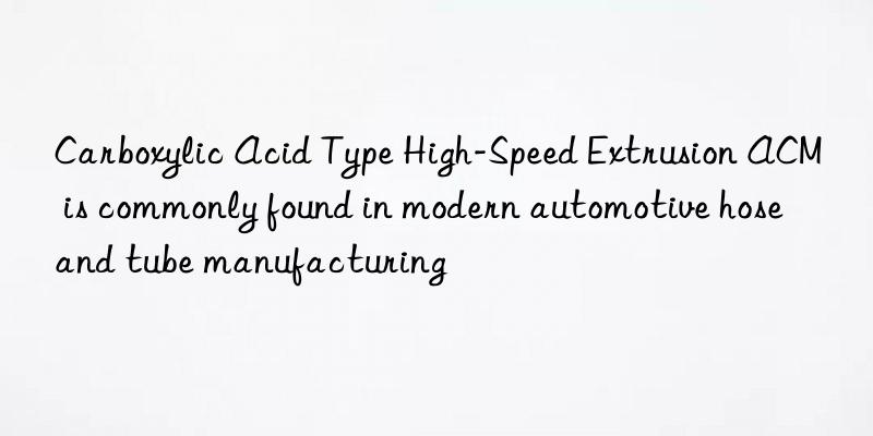 Carboxylic Acid Type High-Speed Extrusion ACM is commonly found in modern automotive hose and tube manufacturing