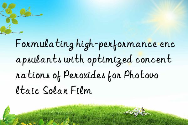 Formulating high-performance encapsulants with optimized concentrations of Peroxides for Photovoltaic Solar Film