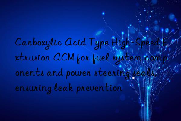 Carboxylic Acid Type High-Speed Extrusion ACM for fuel system components and power steering seals, ensuring leak prevention