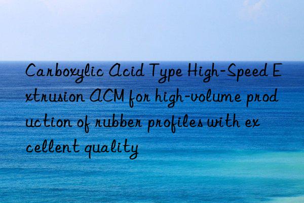 Carboxylic Acid Type High-Speed Extrusion ACM for high-volume production of rubber profiles with excellent quality
