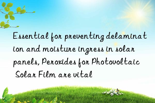 Essential for preventing delamination and moisture ingress in solar panels, Peroxides for Photovoltaic Solar Film are vital