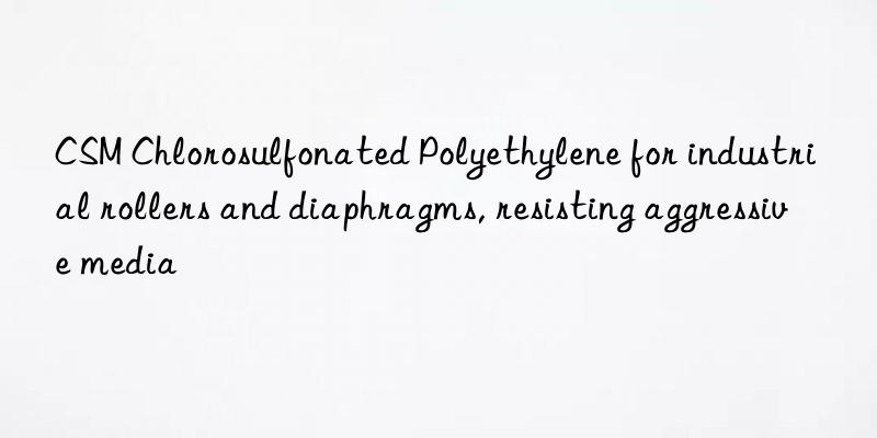 CSM Chlorosulfonated Polyethylene for industrial rollers and diaphragms, resisting aggressive media