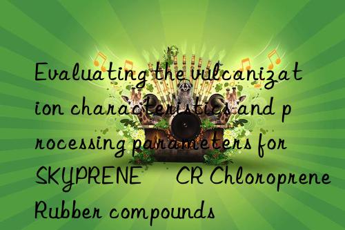 Evaluating the vulcanization characteristics and processing parameters for SKYPRENE® CR Chloroprene Rubber compounds