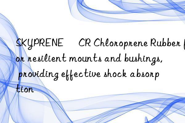 SKYPRENE® CR Chloroprene Rubber for resilient mounts and bushings, providing effective shock absorption