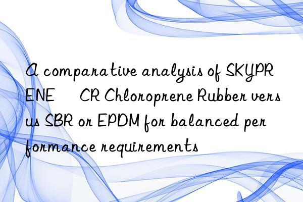 A comparative analysis of SKYPRENE® CR Chloroprene Rubber versus SBR or EPDM for balanced performance requirements