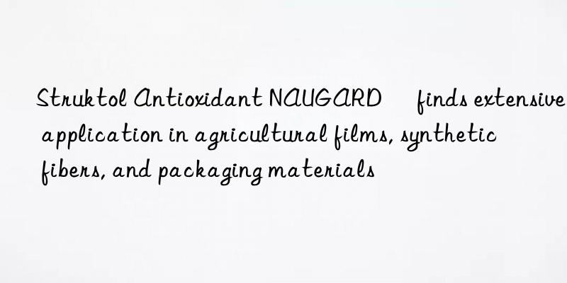 Struktol Antioxidant NAUGARD® finds extensive application in agricultural films, synthetic fibers, and packaging materials