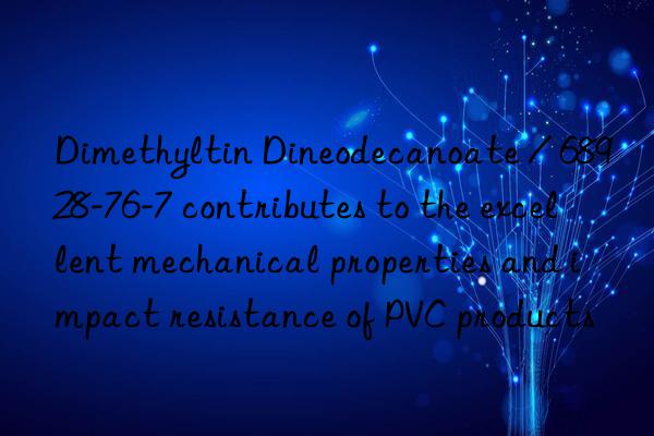 Dimethyltin Dineodecanoate / 68928-76-7 contributes to the excellent mechanical properties and impact resistance of PVC products