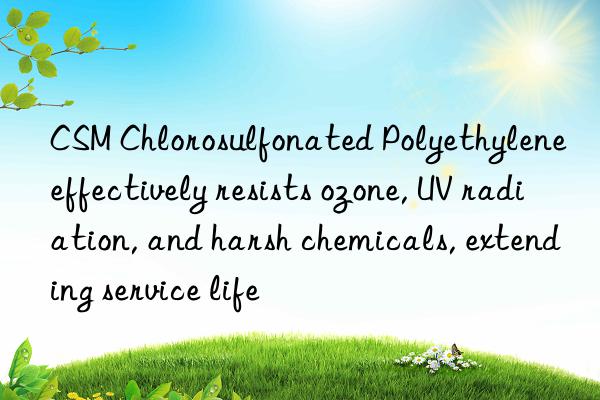 CSM Chlorosulfonated Polyethylene effectively resists ozone, UV radiation, and harsh chemicals, extending service life