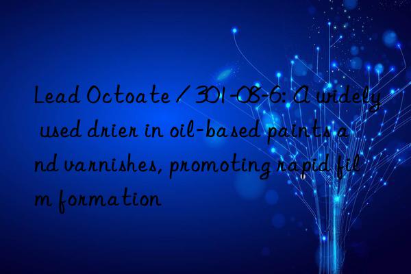 Lead Octoate / 301-08-6: A widely used drier in oil-based paints and varnishes, promoting rapid film formation