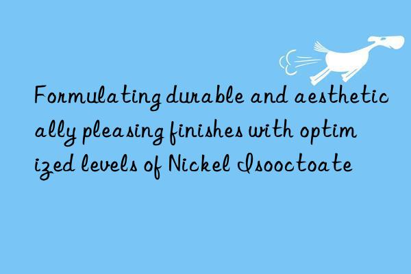 Formulating durable and aesthetically pleasing finishes with optimized levels of Nickel Isooctoate
