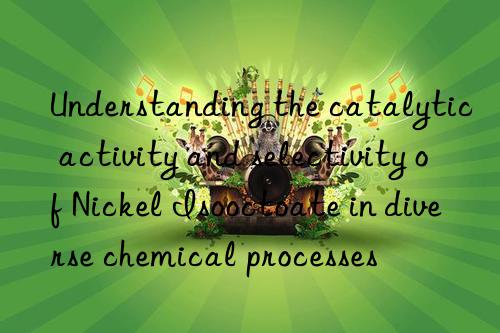 Understanding the catalytic activity and selectivity of Nickel Isooctoate in diverse chemical processes