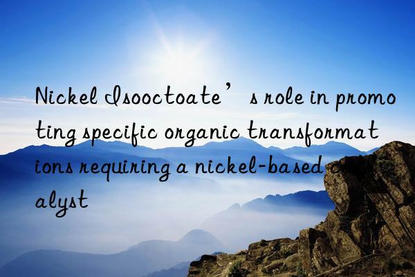 Nickel Isooctoate’s role in promoting specific organic transformations requiring a nickel-based catalyst