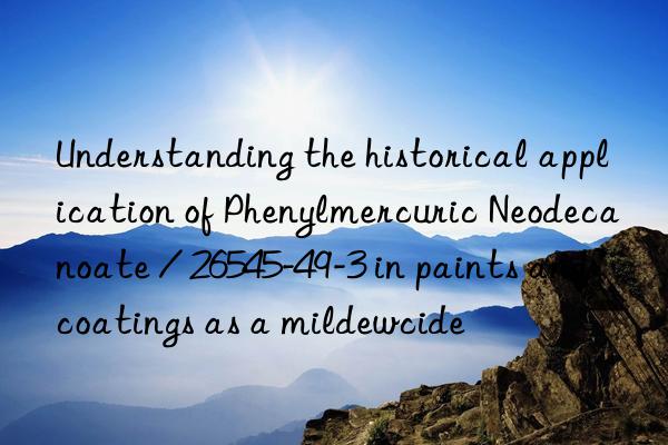 Understanding the historical application of Phenylmercuric Neodecanoate / 26545-49-3 in paints and coatings as a mildewcide