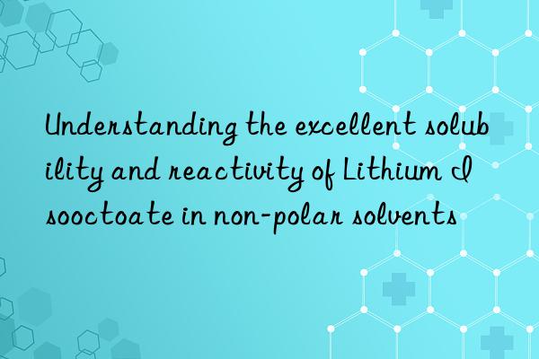 understanding the excellent solubility and reactivity of lithium isooctoate in non-polar solvents