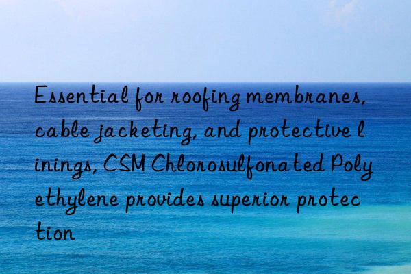 Essential for roofing membranes, cable jacketing, and protective linings, CSM Chlorosulfonated Polyethylene provides superior protection