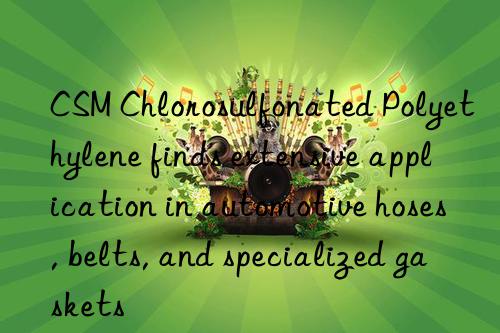 CSM Chlorosulfonated Polyethylene finds extensive application in automotive hoses, belts, and specialized gaskets