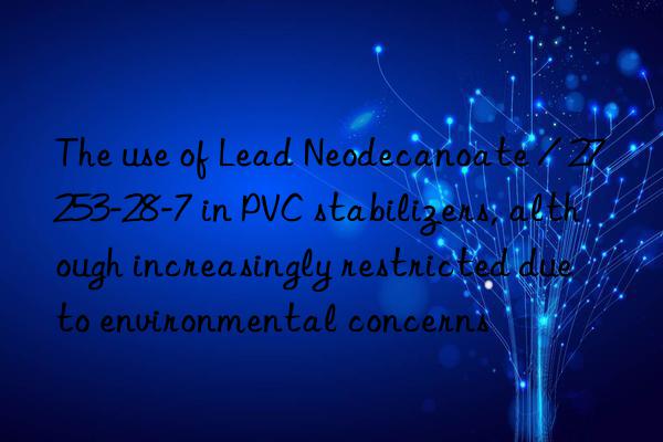The use of Lead Neodecanoate / 27253-28-7 in PVC stabilizers, although increasingly restricted due to environmental concerns