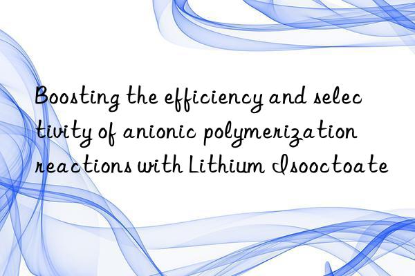 Boosting the efficiency and selectivity of anionic polymerization reactions with Lithium Isooctoate
