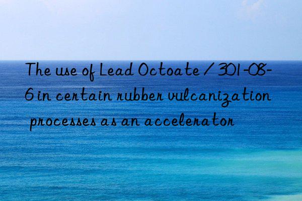 The use of Lead Octoate / 301-08-6 in certain rubber vulcanization processes as an accelerator