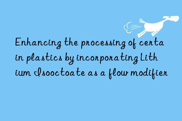 Enhancing the processing of certain plastics by incorporating Lithium Isooctoate as a flow modifier
