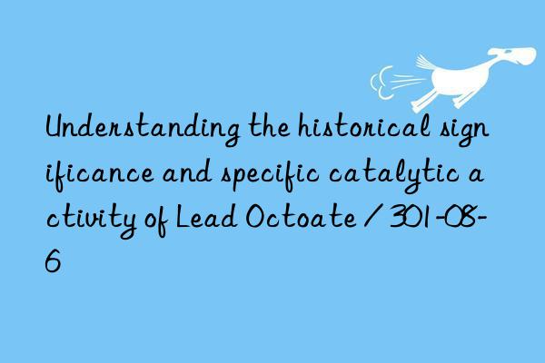 Understanding the historical significance and specific catalytic activity of Lead Octoate / 301-08-6