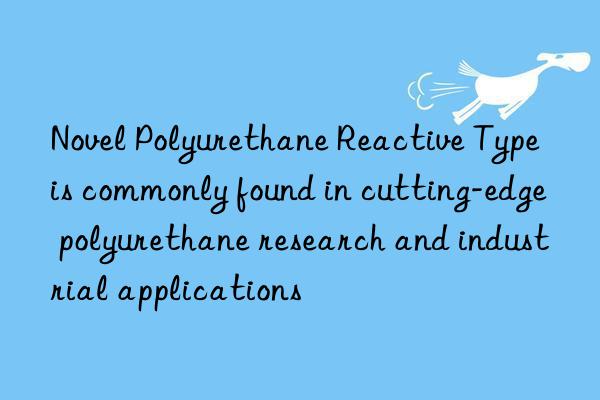 Novel Polyurethane Reactive Type is commonly found in cutting-edge polyurethane research and industrial applications