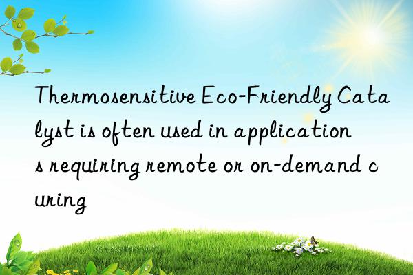 Thermosensitive Eco-Friendly Catalyst is often used in applications requiring remote or on-demand curing