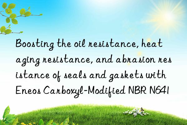 Boosting the oil resistance, heat aging resistance, and abrasion resistance of seals and gaskets with Eneos Carboxyl-Modified NBR N641