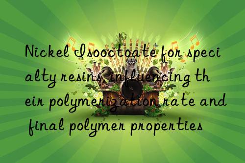 Nickel Isooctoate for specialty resins, influencing their polymerization rate and final polymer properties