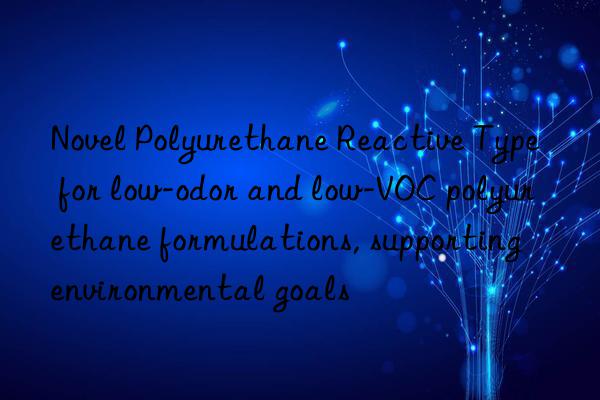 Novel Polyurethane Reactive Type for low-odor and low-VOC polyurethane formulations, supporting environmental goals