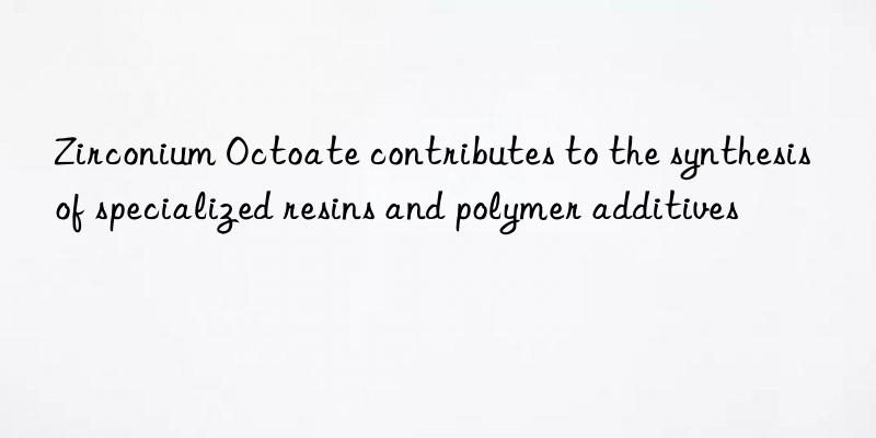 zirconium octoate contributes to the synthesis of specialized resins and polymer additives
