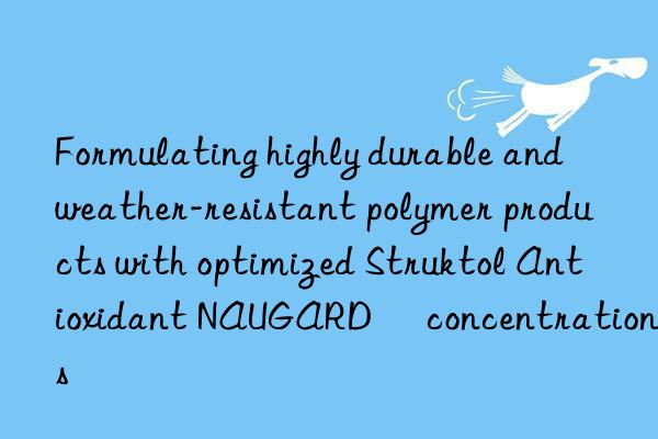 Formulating highly durable and weather-resistant polymer products with optimized Struktol Antioxidant NAUGARD® concentrations