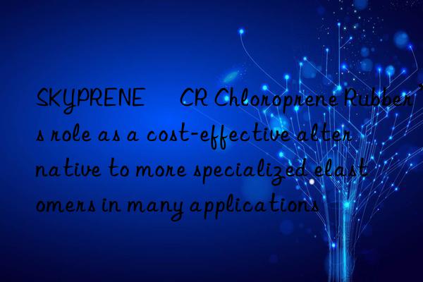 SKYPRENE® CR Chloroprene Rubber’s role as a cost-effective alternative to more specialized elastomers in many applications