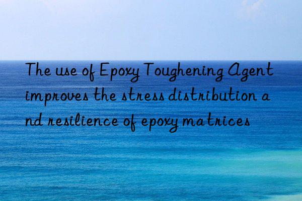 The use of Epoxy Toughening Agent improves the stress distribution and resilience of epoxy matrices