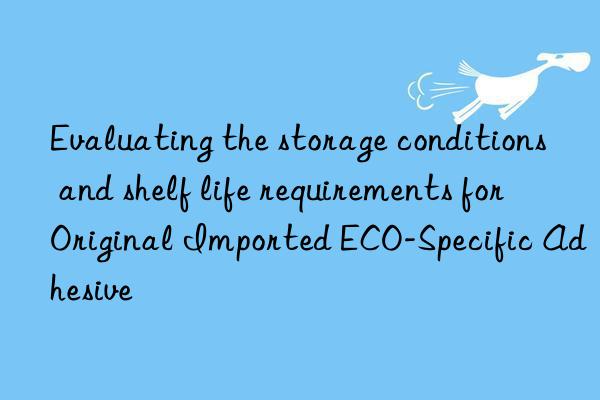 Evaluating the storage conditions and shelf life requirements for Original Imported ECO-Specific Adhesive