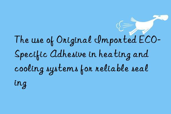 The use of Original Imported ECO-Specific Adhesive in heating and cooling systems for reliable sealing