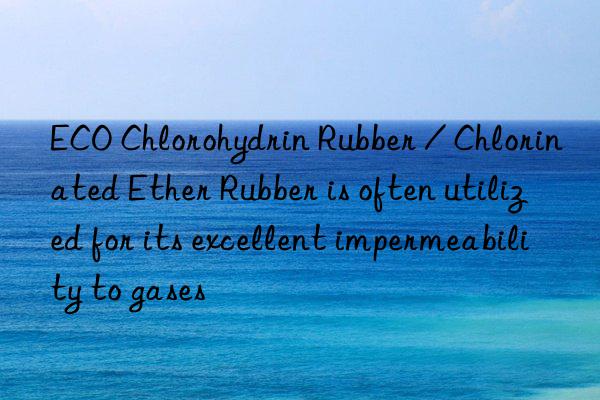 ECO Chlorohydrin Rubber / Chlorinated Ether Rubber is often utilized for its excellent impermeability to gases
