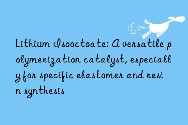 Lithium Isooctoate: A versatile polymerization catalyst, especially for specific elastomer and resin synthesis