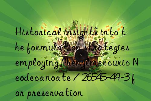 Historical insights into the formulation strategies employing Phenylmercuric Neodecanoate / 26545-49-3 for preservation